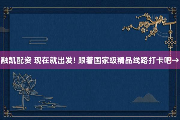 融凯配资 现在就出发! 跟着国家级精品线路打卡吧→