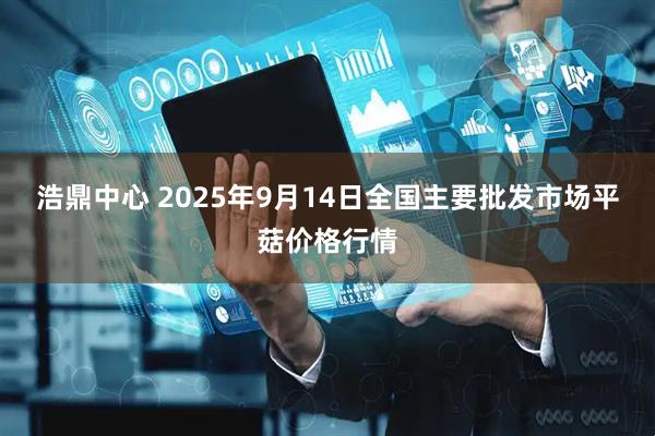 浩鼎中心 2025年9月14日全国主要批发市场平菇价格行情