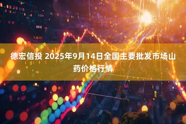 德宏信投 2025年9月14日全国主要批发市场山药价格行情