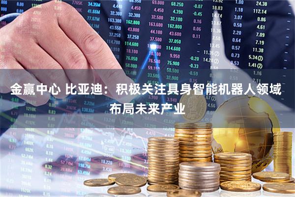金赢中心 比亚迪：积极关注具身智能机器人领域 布局未来产业