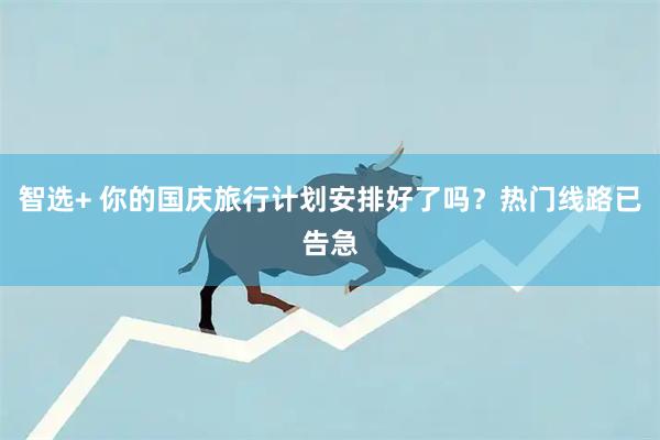智选+ 你的国庆旅行计划安排好了吗？热门线路已告急