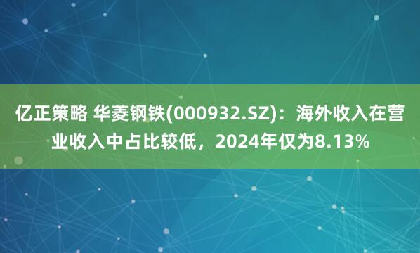亿正策略 华菱钢铁(000932.SZ)：海外收入在营业收入中占比较低，2024年仅为8.13%
