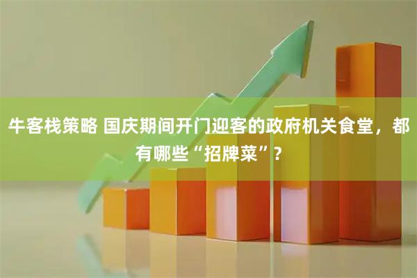 牛客栈策略 国庆期间开门迎客的政府机关食堂，都有哪些“招牌菜”？