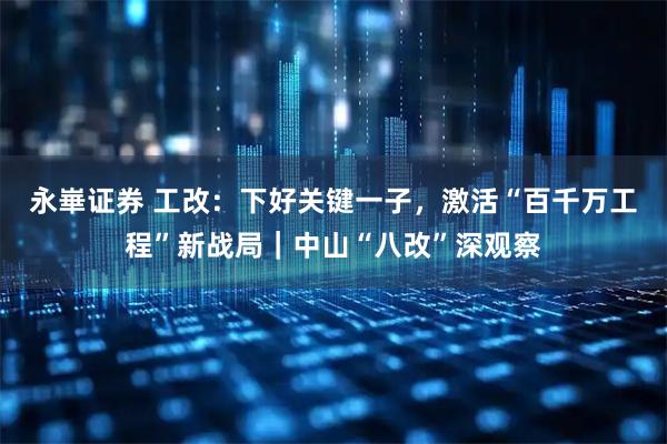 永崋证券 工改：下好关键一子，激活“百千万工程”新战局｜中山“八改”深观察