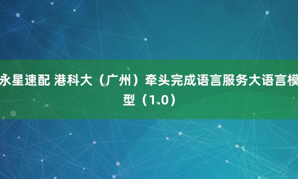 永星速配 港科大（广州）牵头完成语言服务大语言模型（1.0）