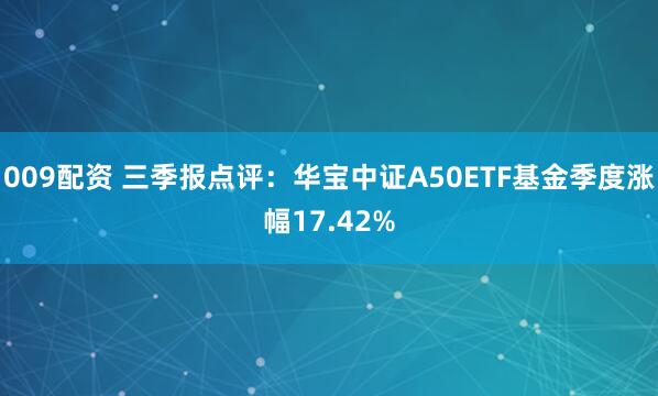 009配资 三季报点评：华宝中证A50ETF基金季度涨幅17.42%