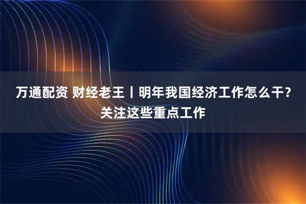 万通配资 财经老王丨明年我国经济工作怎么干？关注这些重点工作