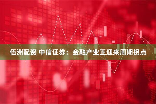 伍洲配资 中信证券：金融产业正迎来周期拐点