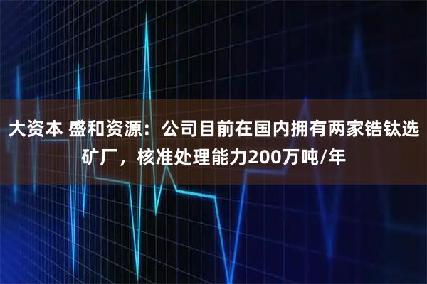 大资本 盛和资源：公司目前在国内拥有两家锆钛选矿厂，核准处理能力200万吨/年