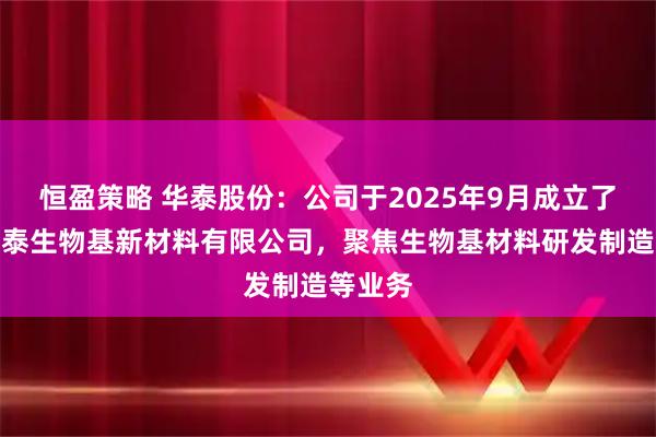 恒盈策略 华泰股份：公司于2025年9月成立了广西华泰生物基新材料有限公司，聚焦生物基材料研发制造等业务