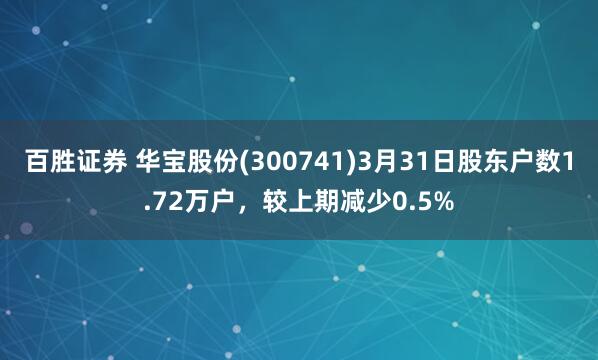 百胜证券 华宝股份(300741)3月31日股东户数1.72万户，较上期减少0.5%
