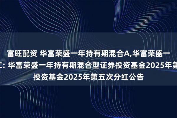 富旺配资 华富荣盛一年持有期混合A,华富荣盛一年持有期混合C: 华富荣盛一年持有期混合型证券投资基金2025年第五次分红公告