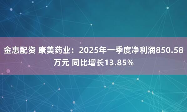 金惠配资 康美药业：2025年一季度净利润850.58万元 同比增长13.85%