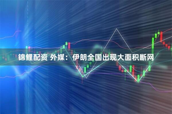 锦鲤配资 外媒：伊朗全国出现大面积断网