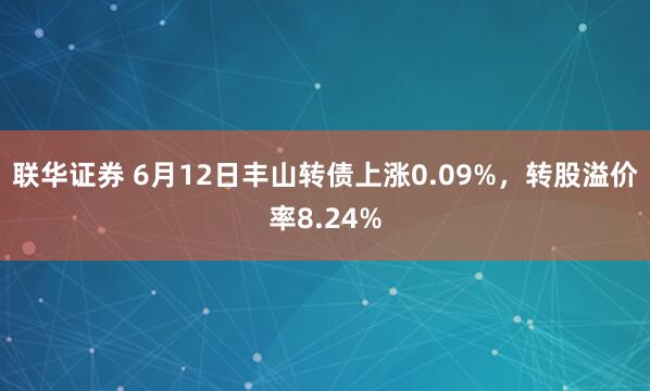 联华证券 6月12日丰山转债上涨0.09%，转股溢价率8.24%