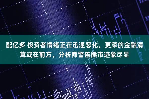 配亿多 投资者情绪正在迅速恶化，更深的金融清算或在前方，分析师警告熊市迹象尽显