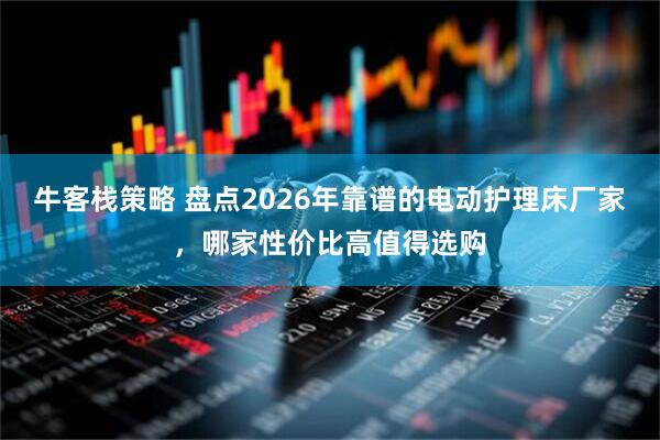 牛客栈策略 盘点2026年靠谱的电动护理床厂家，哪家性价比高值得选购