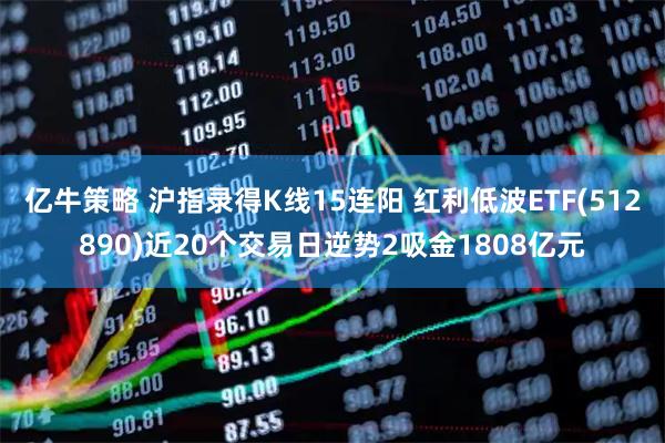 亿牛策略 沪指录得K线15连阳 红利低波ETF(512890)近20个交易日逆势2吸金1808亿元