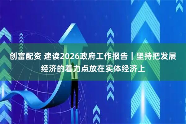 创富配资 速读2026政府工作报告｜坚持把发展经济的着力点放在实体经济上