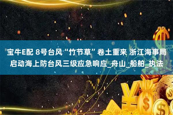 宝牛E配 8号台风“竹节草”卷土重来 浙江海事局启动海上防台风三级应急响应_舟山_船舶_执法