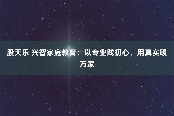 股天乐 兴智家庭教育:以专业践初心,用真实暖万家
