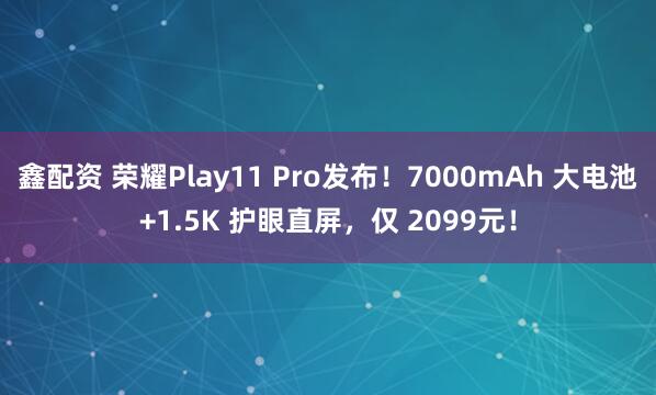 鑫配资 荣耀Play11 Pro发布！7000mAh 大电池+1.5K 护眼直屏，仅 2099元！